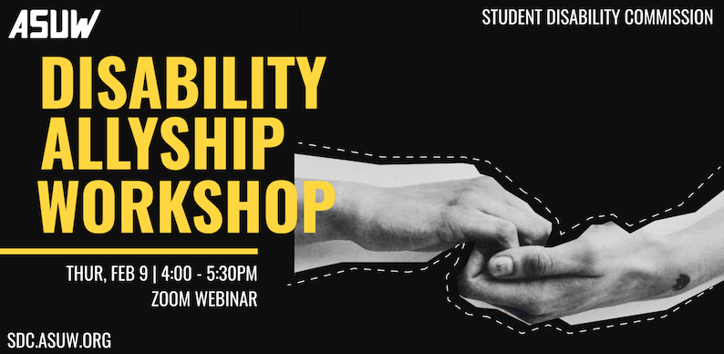 Black banner with bold yellow text on that reads “Disability Allyship Workshop,” below in white text reads “Thur, Feb 9th 4:00 - 5:30 pm, Zoom Webinar.’ The right side has a black and white image of hands clasping, making the sign for ALLY in ASL.