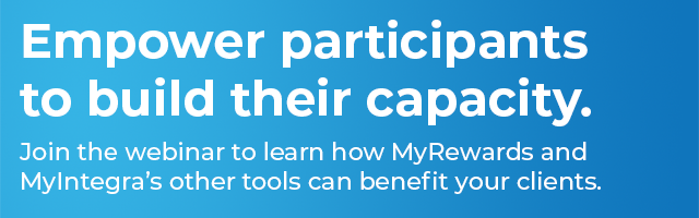 Empower participants to build their capacity. Join the webinar to learn how MyRewards and MyIntegra's other tools can benefit your clients.
