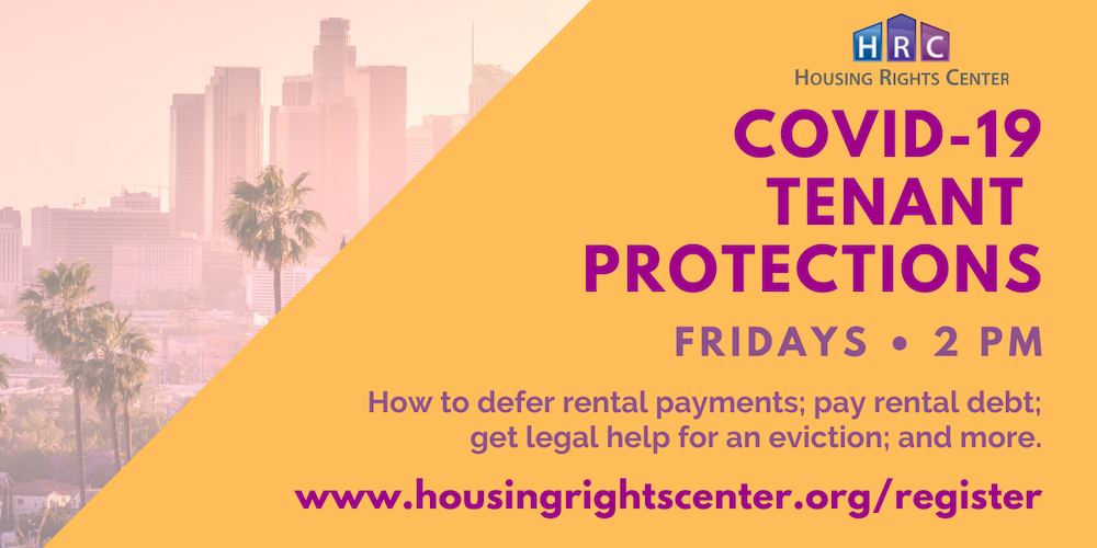 Housing Rights Center: COVID-19 Tenant Protections, Fridays 2 PM. How to defer rental payments; pay rental debt; get legal help for an eviction; and more. www.housingrightscenter.org/register