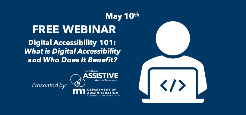 Free webinar on May 10th. Digital Accessibility 101: What Is Digital Accessibility and Who Does It Benefit? Presented by North Dakota Assistive and Minnesota STAR.