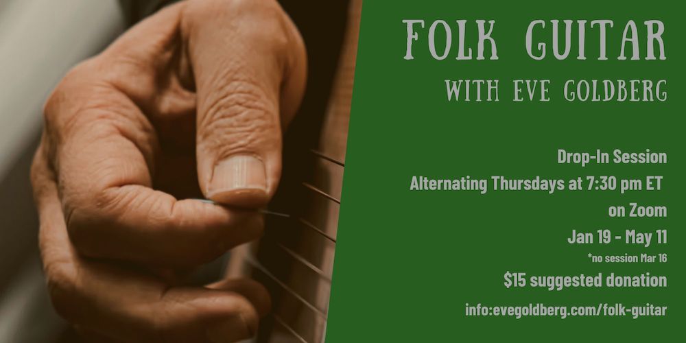Folk Guitar with Eve Goldberg; Drop-In Session Every Other Thursday at 7:30 pm ET on Zoom; Jan 19 - May 11 (no session Mar 16); $15 suggested donation; info: evegoldberg.com/folk-guitar